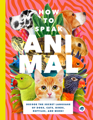 How to Speak Animal: Decode the Secret Language of Dogs, Cats, Birds, Reptiles, and More! - Lindy Mattice