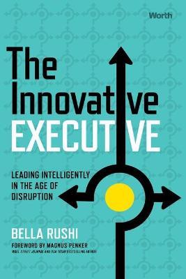 The Innovative Executive: Leading Intelligently in the Age of Disruption - Bella Rushi