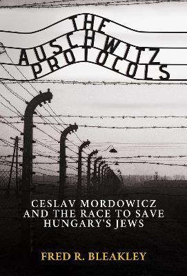 The Auschwitz Protocols: Ceslav Mordowicz and the Race to Save Hungary's Jews - Fred R. Bleakley