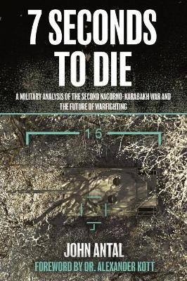 7 Seconds to Die: A Military Analysis of the Second Nagorno-Karabakh War and the Future of Warfighting - John F. Antal