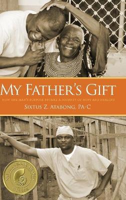 My Father's Gift: How One Man's Purpose Became a Journey of Hope and Healing - Sixtus Z. Atabong