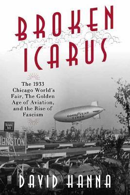 Broken Icarus: The 1933 Chicago World's Fair, the Golden Age of Aviation, and the Rise of Fascism - David Hanna