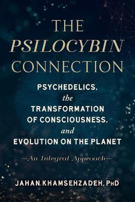 The Psilocybin Connection: Psychedelics, the Transformation of Consciousness, and Evolution on the Planet-- An Integral Approach - Jahan Khamsehzadeh