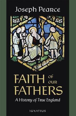 Faith of Our Fathers: A History of True England - Joseph Pearce