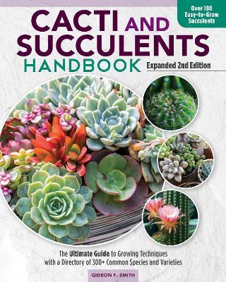 Cacti and Succulents Handbook, Expanded 2nd Edition: The Ultimate Guide to Growing Techniques with a Directory of 300+ Common Species and Varieties - Gideon F. Smith