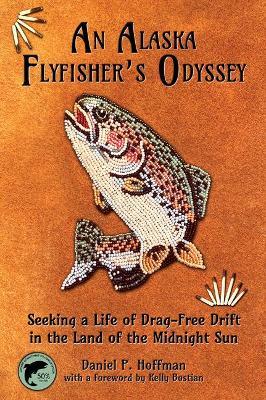 An Alaska Flyfisher's Odyssey: Pursuing a Life of Drag-Free Drift in the Land of the Midnight Sun - Daniel Hoffman