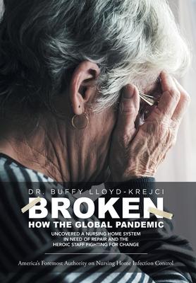 Broken: How the Global Pandemic Uncovered a Nursing Home System in Need of Repair and the Heroic Staff Fighting for Change - Buffy Lloyd-krejci
