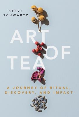 Art of Tea: A Journey of Ritual, Discovery, and Impact - Steve Schwartz