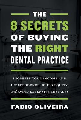 The 8 Secrets of Buying the Right Dental Practice: Increase Your Income and Independence, Build Equity, and Avoid Expensive Mistakes - Fabio Oliveira