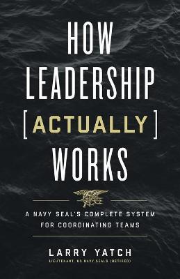 How Leadership (Actually) Works: A Navy SEAL's Complete System for Coordinating Teams - Larry Yatch