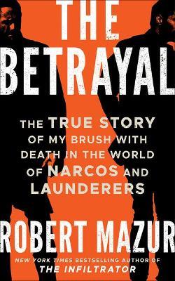 The Betrayal: The True Story of My Brush with Death in the World of Narcos and Launderers - Robert Mazur