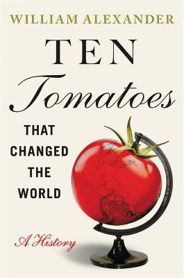 Ten Tomatoes That Changed the World: A History - William Alexander