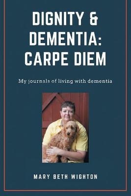 Dignity & Dementia: Carpe Diem: My journals of living with dementia - Mary Beth Wighton