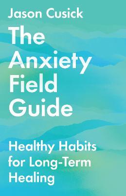 The Anxiety Field Guide: Healthy Habits for Long-Term Healing - Jason Cusick