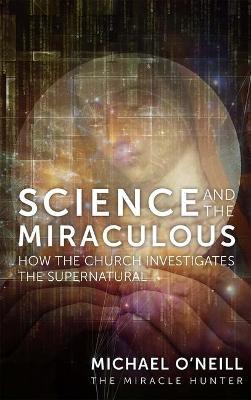 Science and the Miraculous: How the Church Investigates the Supernatural - Michael O'neill