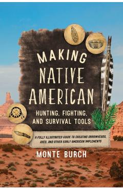 Making Native American Hunting, Fighting, and Survival Tools: A Fully Illustrated Guide to Creating Arrowheads, Axes, and Other Early American Impleme - Monte Burch