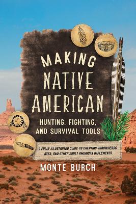 Making Native American Hunting, Fighting, and Survival Tools: A Fully Illustrated Guide to Creating Arrowheads, Axes, and Other Early American Impleme - Monte Burch