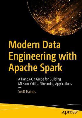 Modern Data Engineering with Apache Spark: A Hands-On Guide for Building Mission-Critical Streaming Applications - Scott Haines