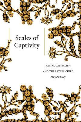 Scales of Captivity: Racial Capitalism and the Latinx Child - Mary Pat Brady