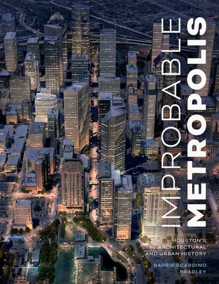 Improbable Metropolis: Houston's Architectural and Urban History - Barrie Scardino Bradley