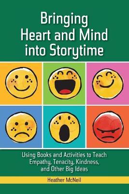 Bringing Heart and Mind Into Storytime: Using Books and Activities to Teach Empathy, Tenacity, Kindness, and Other Big Ideas - Heather Mcneil