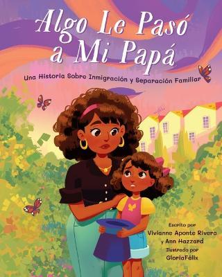 Algo Le Pasó A Mi Papá: Una Historia Sobre Inmigración y la Separación Familiar = Something Happened to My Dad - Vivianne Aponte Rivera
