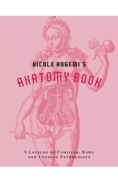 Nicole Angemi's Anatomy Book: A Catalog of Familiar, Rare, and Unusual Pathologies - Nicole Angemi