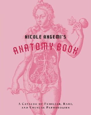 Nicole Angemi's Anatomy Book: A Catalog of Familiar, Rare, and Unusual Pathologies - Nicole Angemi