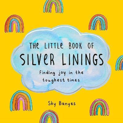 The Little Book of Silver Linings: Finding Joy in the Toughest Times - Sky Banyes