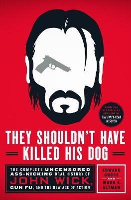 They Shouldn't Have Killed His Dog: The Complete Uncensored Ass-Kicking Oral History of John Wick, Gun Fu, and the New Age of Action - Edward Gross