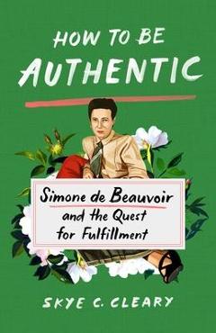 Coperta cărții 'How to Be Authentic: Simone de Beauvoir and the Quest for Fulfillment - Skye C. Cleary'