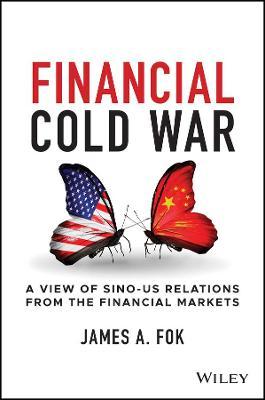 Financial Cold War: A View of Sino-Us Relations from the Financial Markets - James A. Fok