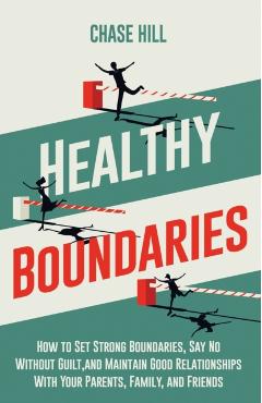Healthy Boundaries: How to Set Strong Boundaries, Say No Without Guilt, and Maintain Good Relationships With Your Parents, Family, and Fri - Chase Hill