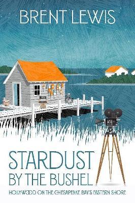 Stardust by the Bushel: Hollywood on the Chesapeake Bay's Eastern Shore - Brent Lewis