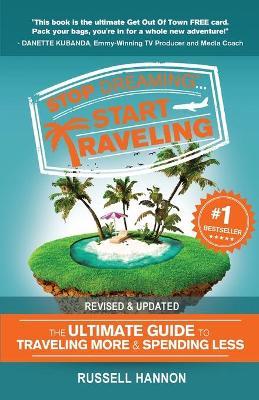 Stop Dreaming Start Traveling: The Ultimate Guide to Traveling More and Spending Less, Revised and Updated - Russell Hannon