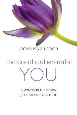 The Good and Beautiful You: Discovering the Person Jesus Created You to Be - James Bryan Smith