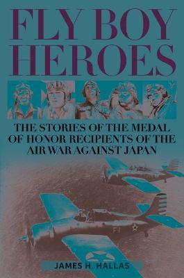 Fly Boy Heroes: The Stories of the Medal of Honor Recipients of the Air War Against Japan - James H. Hallas