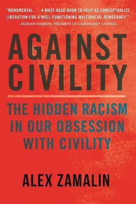 Against Civility: The Hidden Racism in Our Obsession with Civility - Alex Zamalin