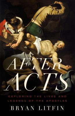 After Acts: Exploring the Lives and Legends of the Apostles - Bryan Litfin