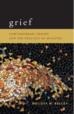 Grief: Contemporary Theory and the Practice of Ministry - Melissa M. Kelley