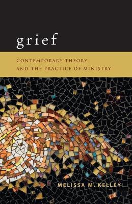 Grief: Contemporary Theory and the Practice of Ministry - Melissa M. Kelley