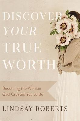 Discover Your True Worth: Becoming the Woman God Created You to Be - Lindsay Roberts