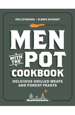 Men with the Pot Cookbook: Delicious Grilled Meats and Forest Feasts - Kris Szymanski
