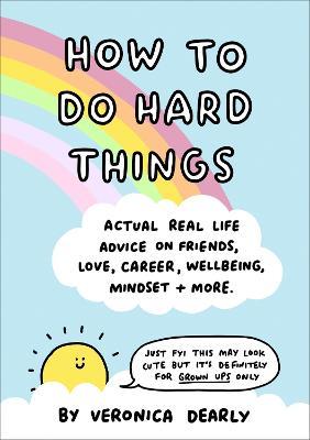 How to Do Hard Things: Actual Real Life Advice on Friends, Love, Career, Wellbeing, Mindset, and More. - Veronica Dearly