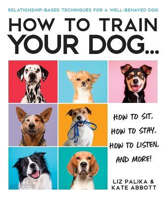 How to Train Your Dog: A Relationship-Based Approach for a Well-Behaved Dog - Liz Palika