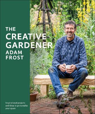 The Creative Gardener: Inspiration and Advice to Create the Space You Want - Adam Frost