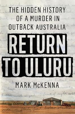 Return to Uluru: The Hidden History of a Murder in Outback Australia - Mark Mckenna