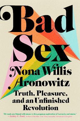 Bad Sex: Truth, Pleasure, and an Unfinished Revolution - Nona Willis Aronowitz