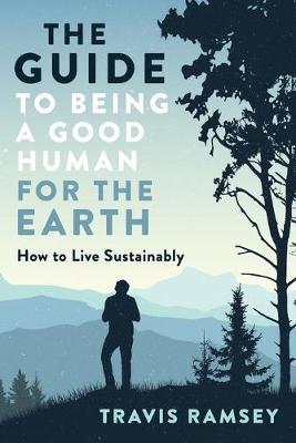 The Guide to Being a Good Human for the Earth: How to Live Sustainably - Travis Ramsey