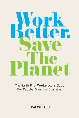 Work Better. Save The Planet: The Earth-First Workplace is Good for People, Great for Business - Lisa Whited